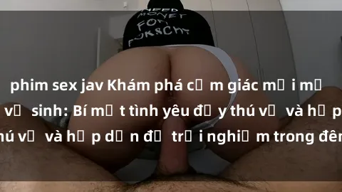 phim sex jav Khám phá cảm giác mới mẻ với sex trong nhà vệ sinh: Bí mật tình yêu đầy thú vị và hấp dẫn để trải nghiệm trong đêm hôm nay!