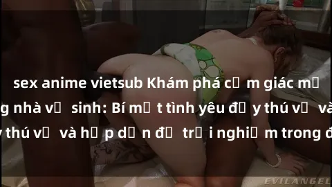 sex anime vietsub Khám phá cảm giác mới mẻ với sex trong nhà vệ sinh: Bí mật tình yêu đầy thú vị và hấp dẫn để trải nghiệm trong đêm hôm nay!